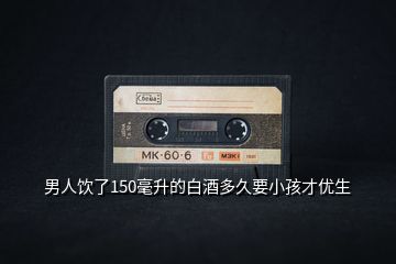 男人飲了150毫升的白酒多久要小孩才優(yōu)生