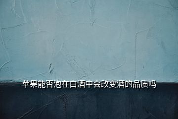 蘋果能否泡在白酒中會(huì)改變酒的品質(zhì)嗎