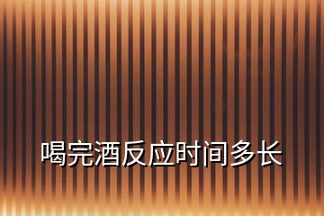 喝完酒反應(yīng)時(shí)間多長