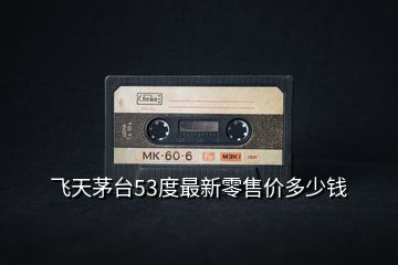 飛天茅臺(tái)53度最新零售價(jià)多少錢