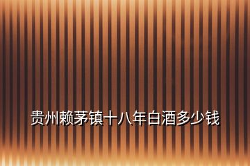 貴州賴(lài)茅鎮(zhèn)十八年白酒多少錢(qián)