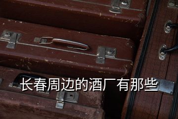 長(zhǎng)春周邊的酒廠有那些