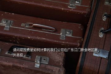 請問堤圍費(fèi)是如何計(jì)算的我們公司在廣東江門新會(huì)地區(qū)是外商投