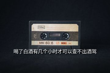 喝了白酒有幾個小時才可以查不出酒駕