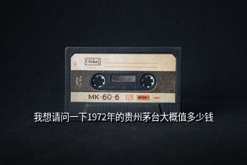 我想請(qǐng)問一下1972年的貴州茅臺(tái)大概值多少錢