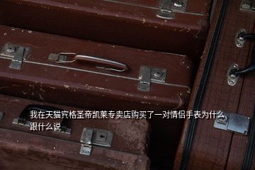 我在天貓賓格圣帝凱萊專賣店購(gòu)買了一對(duì)情侶手表為什么跟什么說