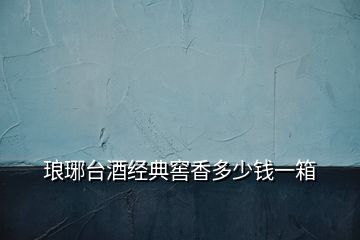 瑯琊臺酒經(jīng)典窖香多少錢一箱
