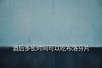 酒后多長時(shí)間可以吃布洛芬片