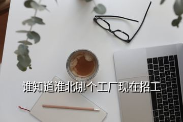 誰知道淮北哪個工廠現(xiàn)在招工