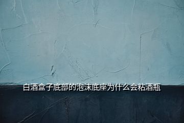 白酒盒子底部的泡沫底座為什么會(huì)粘酒瓶