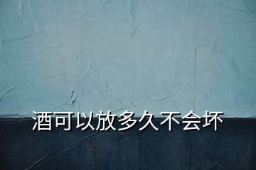 酒可以放多久不會(huì)壞
