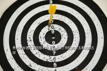 貴州茅臺酒廠集團技術(shù)開發(fā)公司喝了你們的京玉系列的吉祥