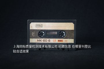 上海同標質(zhì)量檢測技術(shù)有限公司 招聘信息 在哪里刊登比較合適效果