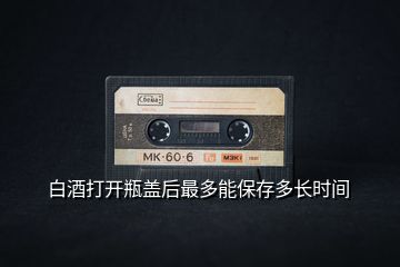 白酒打開瓶蓋后最多能保存多長(zhǎng)時(shí)間