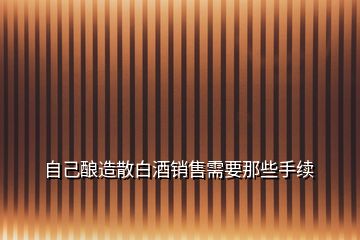 自己釀造散白酒銷售需要那些手續(xù)