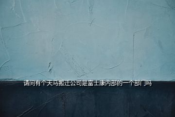 請(qǐng)問(wèn)有個(gè)天馬搬遷公司是富士康內(nèi)部的一個(gè)部門嗎