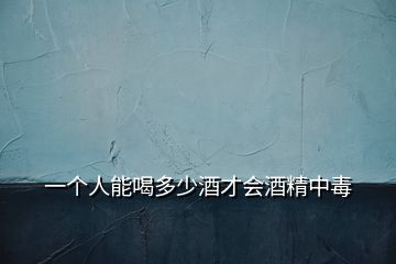 一個(gè)人能喝多少酒才會(huì)酒精中毒