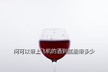 問可以帶上飛機(jī)的酒到底能帶多少