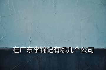 在廣東李錦記有哪幾個(gè)公司