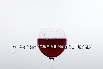 1979年矛臺鎮(zhèn)產(chǎn)的老知青牌白酒53度現(xiàn)在市場價是多少