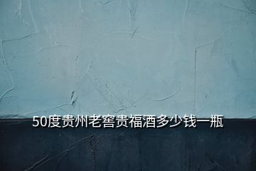 50度貴州老窖貴福酒多少錢(qián)一瓶