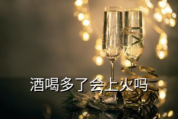 酒喝多了會(huì)上火嗎