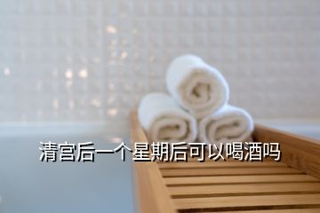 清宮后一個(gè)星期后可以喝酒嗎