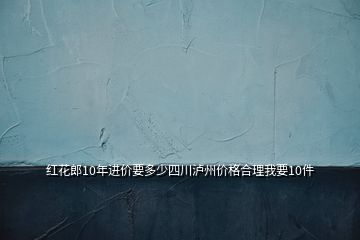 紅花郎10年進(jìn)價要多少四川瀘州價格合理我要10件