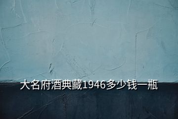 大名府酒典藏1946多少錢(qián)一瓶