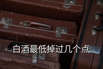 白酒最低掉過幾個點(diǎn)