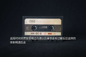 這段時(shí)間突然發(fā)現(xiàn)喝過白酒以后身體會(huì)有過敏反應(yīng)這樣的體制喝酒后會(huì)