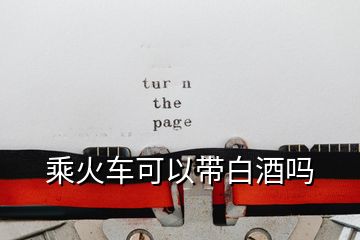 乘火車(chē)可以帶白酒嗎