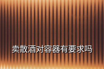 賣散酒對(duì)容器有要求嗎