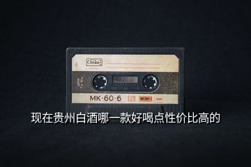 現(xiàn)在貴州白酒哪一款好喝點(diǎn)性價比高的