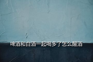 啤酒和白酒一起喝多了怎么醒酒