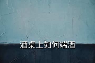 酒桌上如何端酒