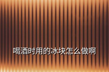喝酒時用的冰塊怎么做啊