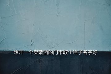 想開一個(gè)賣散酒的門市取個(gè)啥子名字好