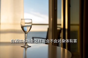 白酒加水喝會怎樣呢會不會對身體有害