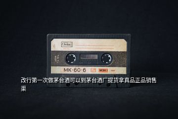 改行第一次做茅臺酒可以到茅臺酒廠提貨拿真品正品銷售渠