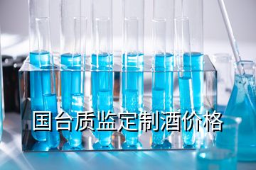 國(guó)臺(tái)質(zhì)監(jiān)定制酒價(jià)格