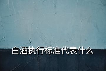 白酒執(zhí)行標準代表什么
