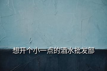 想開個小一點(diǎn)的酒水批發(fā)部
