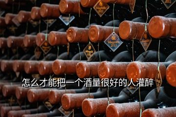 怎么才能把一個(gè)酒量很好的人灌醉