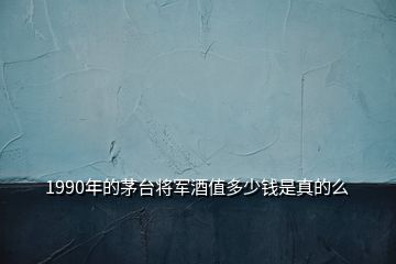 1990年的茅臺(tái)將軍酒值多少錢(qián)是真的么
