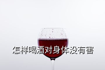 怎樣喝酒對(duì)身體沒(méi)有害