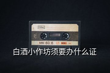 白酒小作坊須要辦什么證