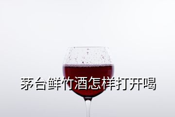 茅臺(tái)鮮竹酒怎樣打開(kāi)喝