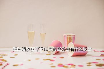 把白酒放在零下15度的室外會(huì)有什么反應(yīng)