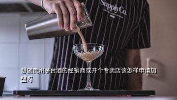 想做貴州茅臺(tái)酒的經(jīng)銷商或開(kāi)個(gè)專賣店該怎樣申請(qǐng)加盟呀